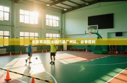 北京男篮在主场巧遇广州队，必争胜利