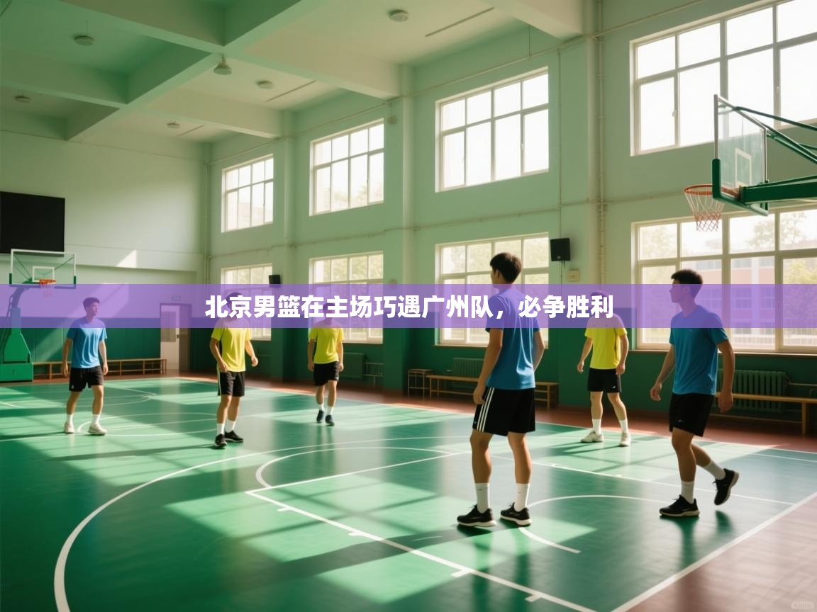 北京男篮在主场巧遇广州队，必争胜利  第2张