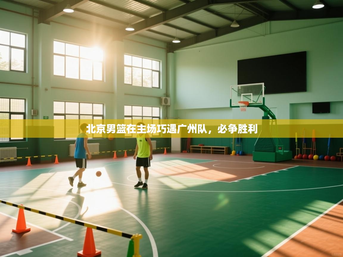 北京男篮在主场巧遇广州队，必争胜利  第1张